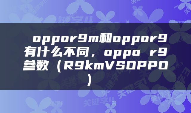  oppor9m和oppor9有什么不同，oppo r9参数（R9kmVSOPPO） 