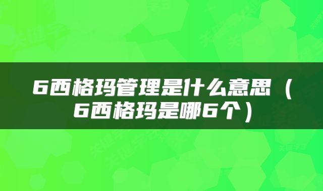 6西格玛管理是什么意思（6西格玛是哪6个）