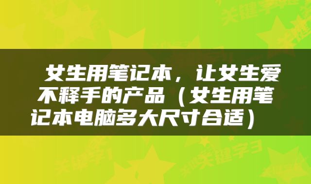  女生用笔记本，让女生爱不释手的产品（女生用笔记本电脑多大尺寸合适） 