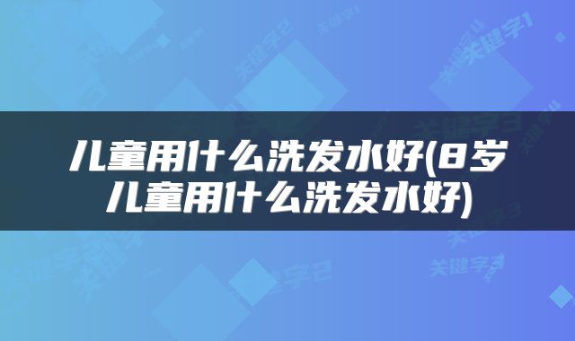 儿童用什么洗发水好(8岁儿童用什么洗发水好)