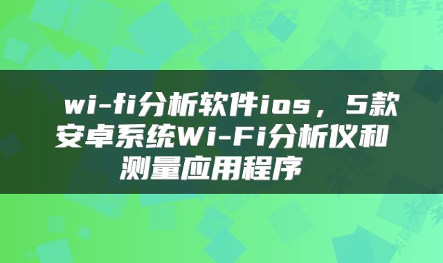  wi-fi分析软件ios，5款安卓系统Wi-Fi分析仪和测量应用程序 