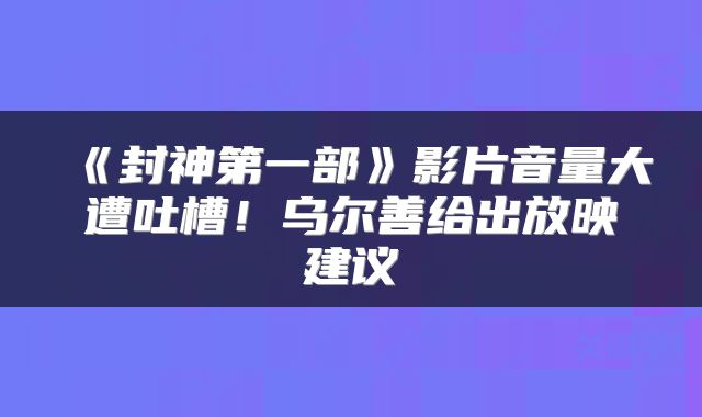 《封神第一部》影片音量大遭吐槽！乌尔善给出放映建议
