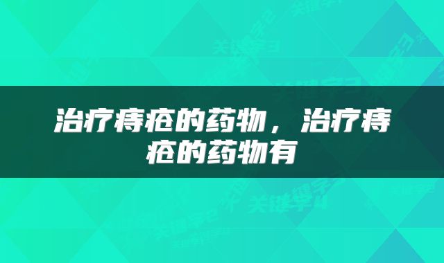 治疗痔疮的药物，治疗痔疮的药物有