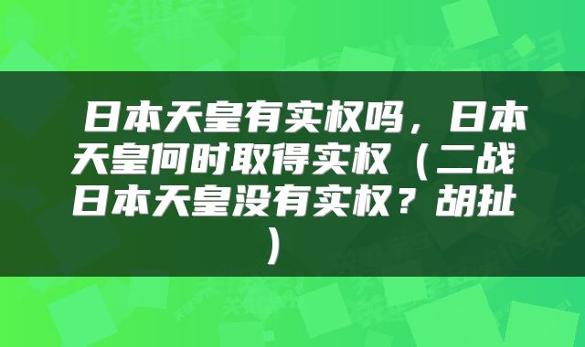  日本天皇有实权吗，日本天皇何时取得实权（二战日本天皇没有实权？胡扯） 