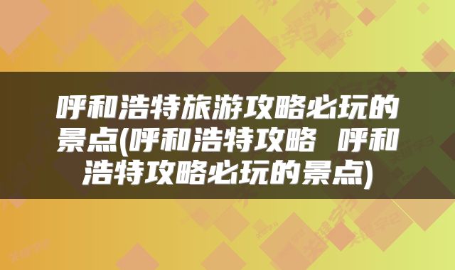呼和浩特旅游攻略必玩的景点(呼和浩特攻略 呼和浩特攻略必玩的景点)
