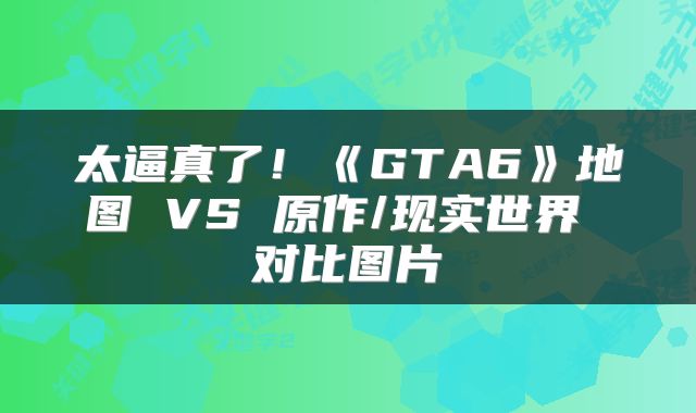 太逼真了！《GTA6》地图 VS 原作/现实世界 对比图片