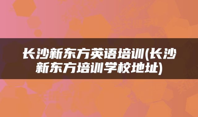 长沙新东方英语培训(长沙新东方培训学校地址)