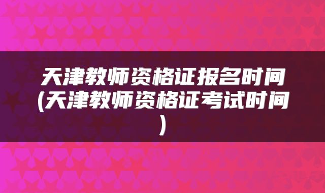 天津教师资格证报名时间(天津教师资格证考试时间)