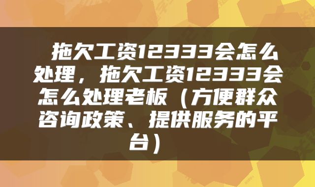  拖欠工资12333会怎么处理，拖欠工资12333会怎么处理老板（方便群众咨询政策、提供服务的平台） 