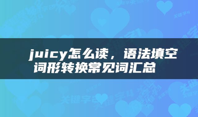  juicy怎么读，语法填空词形转换常见词汇总 