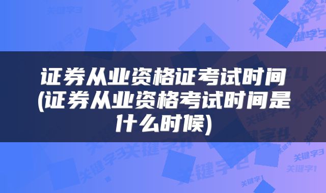 证券从业资格证考试时间(证券从业资格考试时间是什么时候)