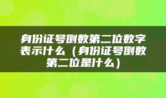身份证号倒数第二位数字表示什么（身份证号倒数第二位是什么）