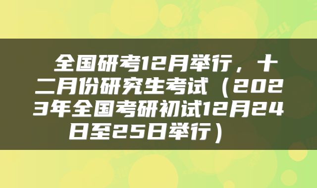  全国研考12月举行，十二月份研究生考试（2023年全国考研初试12月24日至25日举行） 