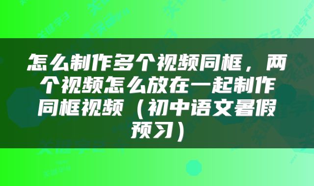 怎么制作多个视频同框，两个视频怎么放在一起制作同框视频（初中语文暑假预习）