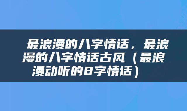  最浪漫的八字情话，最浪漫的八字情话古风（最浪漫动听的8字情话） 
