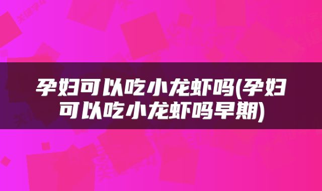 孕妇可以吃小龙虾吗(孕妇可以吃小龙虾吗早期)
