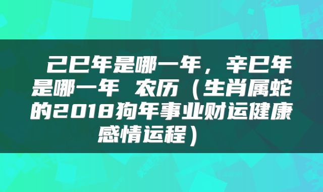 己巳年是哪一年，辛巳年是哪一年 农历（生肖属蛇的2018狗年事业财运健康感情运程） 