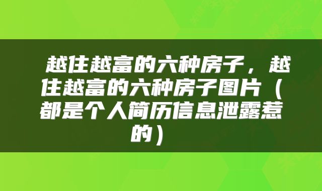  越住越富的六种房子，越住越富的六种房子图片（都是个人简历信息泄露惹的） 