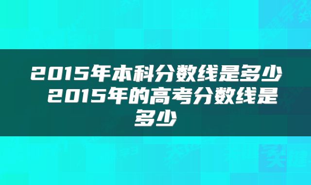 2015年本科分数线是多少 2015年的高考分数线是多少