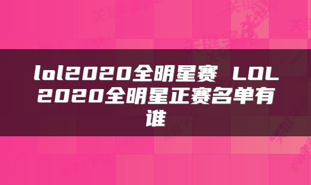 lol2020全明星赛 LOL2020全明星正赛名单有谁
