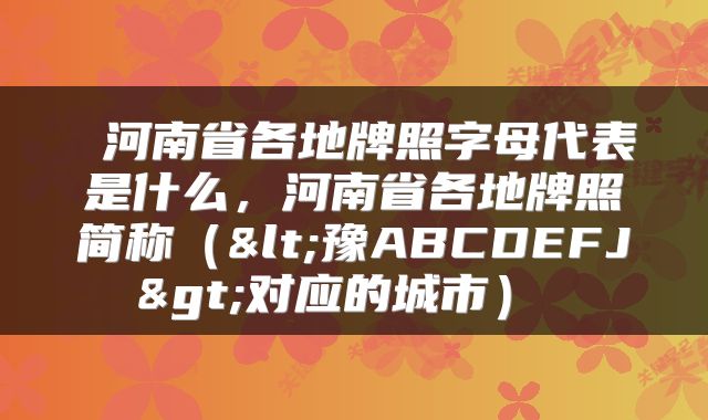  河南省各地牌照字母代表是什么，河南省各地牌照简称（<豫ABCDEFJ>对应的城市） 