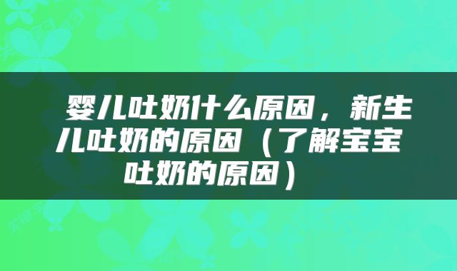  婴儿吐奶什么原因，新生儿吐奶的原因（了解宝宝吐奶的原因） 