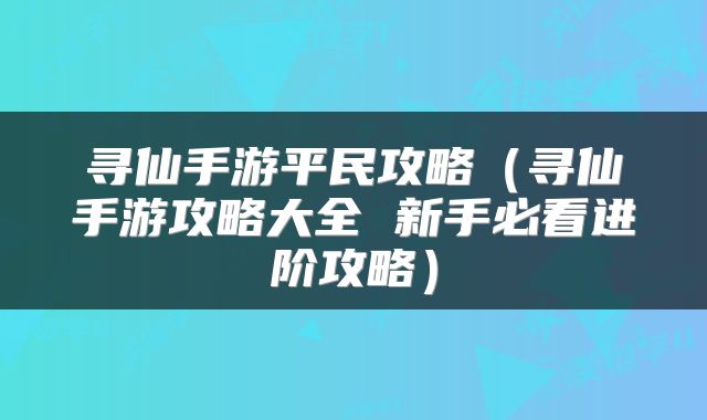 寻仙手游平民攻略（寻仙手游攻略大全 新手必看进阶攻略）