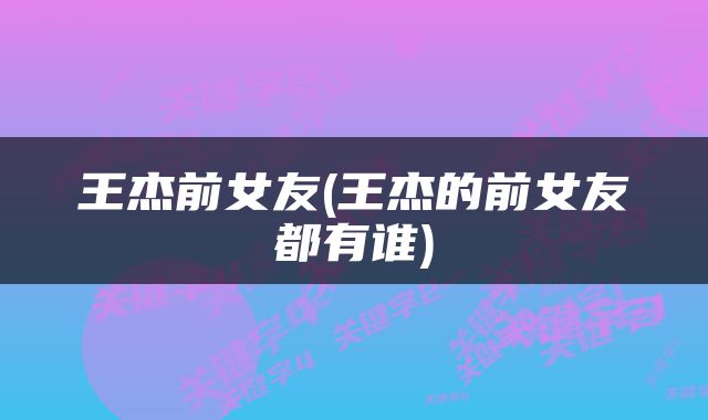 王杰前女友(王杰的前女友都有谁)