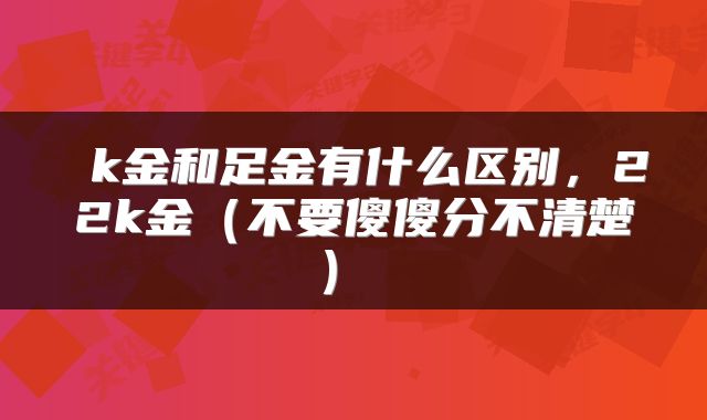  k金和足金有什么区别，22k金（不要傻傻分不清楚） 