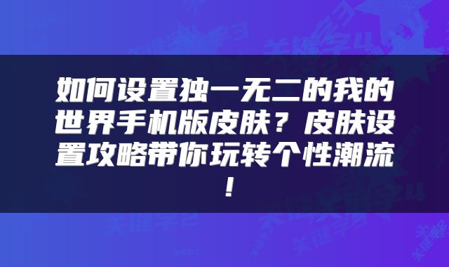 如何设置独一无二的我的世界手机版皮肤？皮肤设置攻略带你玩转个性潮流！