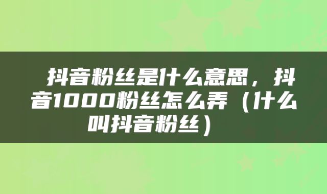  抖音粉丝是什么意思，抖音1000粉丝怎么弄（什么叫抖音粉丝） 