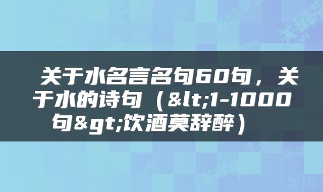  关于水名言名句60句，关于水的诗句（<1-1000句>饮酒莫辞醉） 