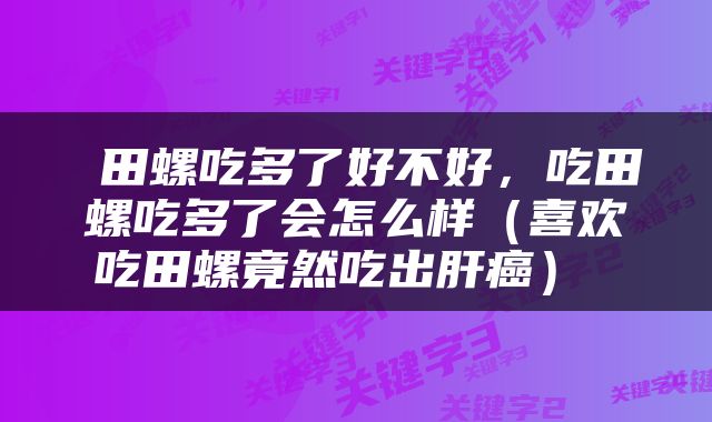 田螺吃多了好不好,吃田螺吃多了会怎么样(喜欢吃田螺竟然吃出肝癌)