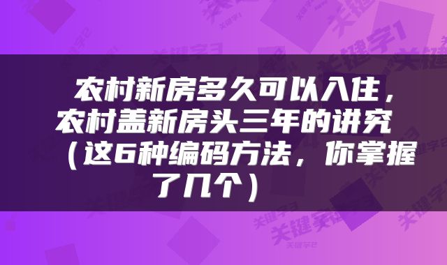  农村新房多久可以入住，农村盖新房头三年的讲究（这6种编码方法，你掌握了几个） 