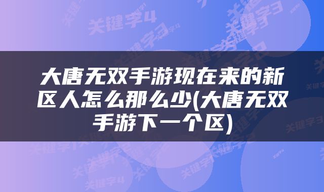 大唐无双手游现在来的新区人怎么那么少(大唐无双手游下一个区)