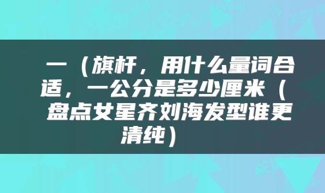  一（旗杆，用什么量词合适，一公分是多少厘米（ 盘点女星齐刘海发型谁更清纯） 