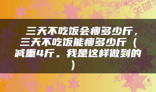  三天不吃饭会瘦多少斤，三天不吃饭能瘦多少斤（减重4斤。我是这样做到的） 