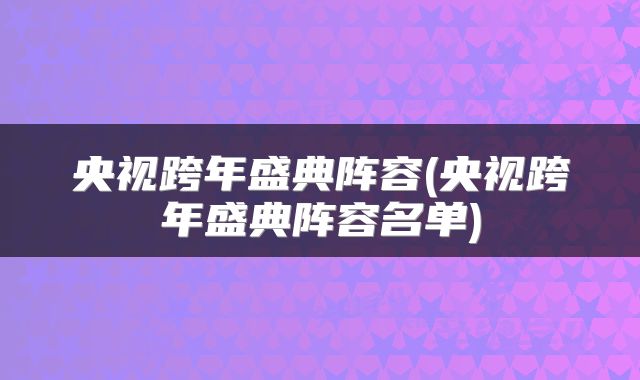 央视跨年盛典阵容(央视跨年盛典阵容名单)