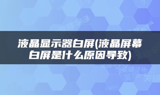 液晶显示器白屏(液晶屏幕白屏是什么原因导致)