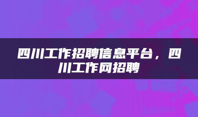 四川工作招聘信息平台，四川工作网招聘
