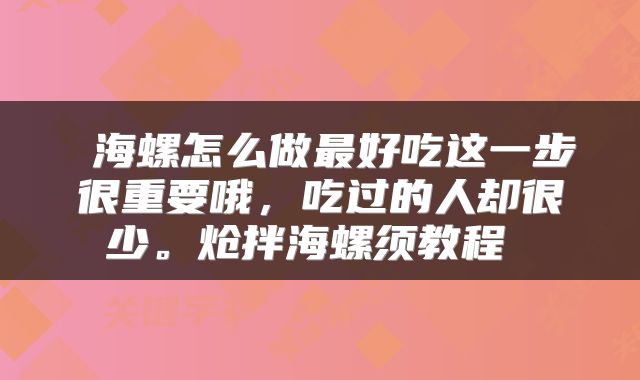  海螺怎么做最好吃这一步很重要哦，吃过的人却很少。炝拌海螺须教程 