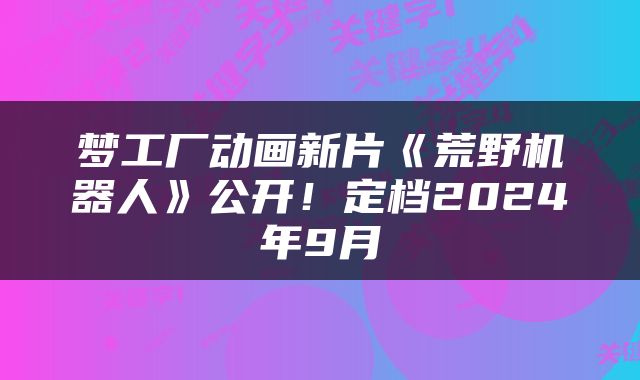 梦工厂动画新片《荒野机器人》公开！定档2024年9月