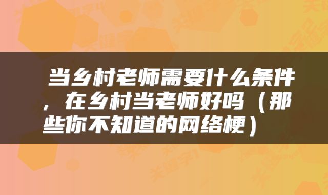  当乡村老师需要什么条件，在乡村当老师好吗（那些你不知道的网络梗） 