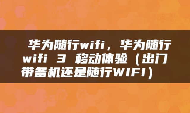  华为随行wifi，华为随行wifi 3 移动体验（出门带备机还是随行WIFI） 