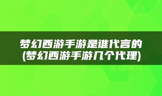 梦幻西游手游是谁代言的(梦幻西游手游几个代理)