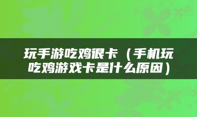 玩手游吃鸡很卡（手机玩吃鸡游戏卡是什么原因）