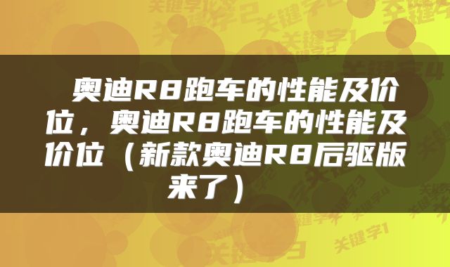  奥迪R8跑车的性能及价位，奥迪R8跑车的性能及价位（新款奥迪R8后驱版来了） 