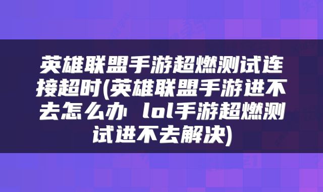 英雄联盟手游超燃测试连接超时(英雄联盟手游进不去怎么办 lol手游超燃测试进不去解决)