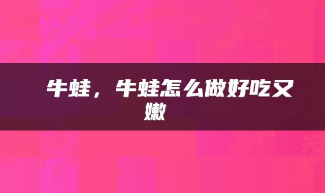  牛蛙，牛蛙怎么做好吃又嫩 