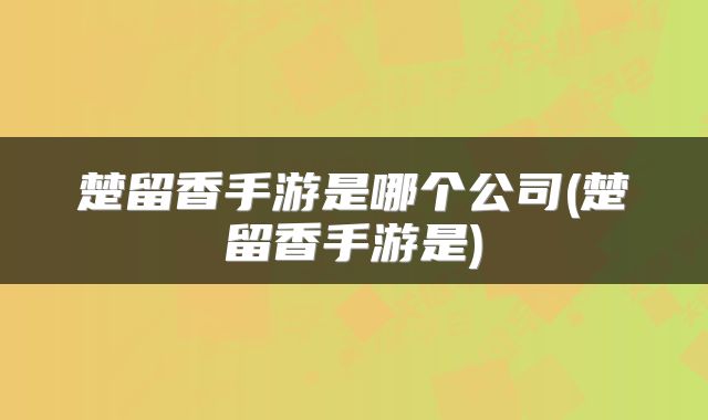 楚留香手游是哪个公司(楚留香手游是)